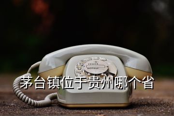 茅臺(tái)鎮(zhèn)位于貴州哪個(gè)省