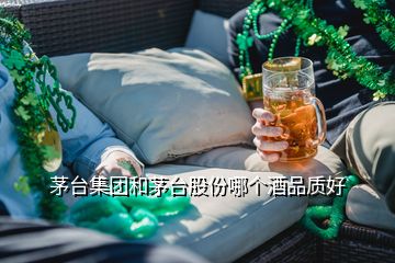 茅臺集團和茅臺股份哪個酒品質(zhì)好