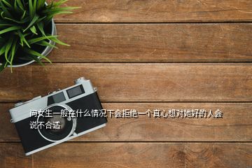 問女生一般在什么情況下會拒絕一個(gè)真心想對她好的人會說不合適