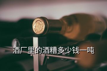 酒廠里的酒糟多少錢一噸