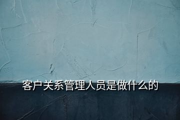 客戶關系管理人員是做什么的