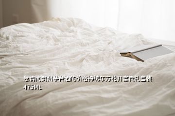 急請(qǐng)問貴州茅臺(tái)酒的價(jià)格錦繡東方花開富貴禮盒裝475ML