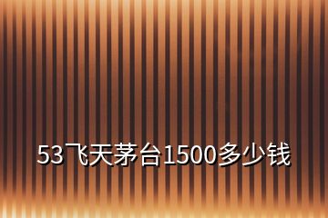 53飛天茅臺1500多少錢