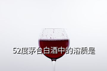 52度茅臺白酒中的溶質(zhì)是