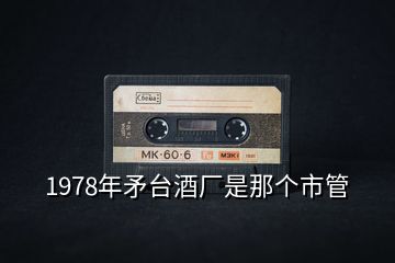 1978年矛臺酒廠是那個市管