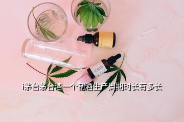 i茅臺茅臺酒一個(gè)制酒生產(chǎn)周期時(shí)長有多長