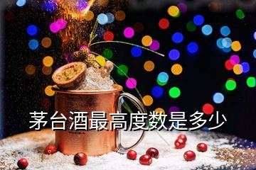 茅臺酒最高度數(shù)是多少