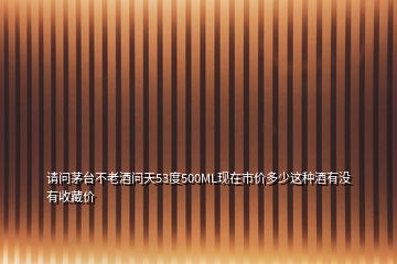 請(qǐng)問(wèn)茅臺(tái)不老酒問(wèn)天53度500ML現(xiàn)在市價(jià)多少這種酒有沒(méi)有收藏價(jià)