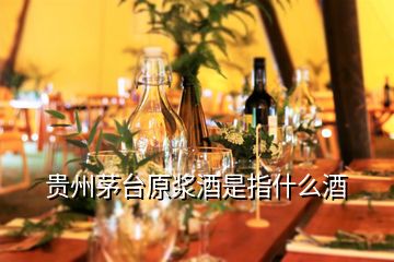 貴州茅臺(tái)原漿酒是指什么酒