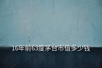 16年前63度茅臺(tái)市值多少錢(qián)