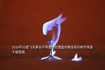 2016年53度飛天茅臺(tái)不帶酒杯的酒盒內(nèi)面沒(méi)有印刷字體是不是假酒