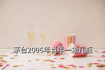 茅臺2006年當(dāng)年一箱幾瓶