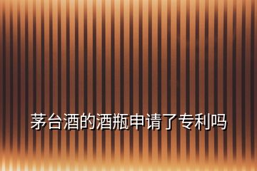 茅臺(tái)酒的酒瓶申請(qǐng)了專(zhuān)利嗎