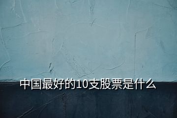 中國最好的10支股票是什么