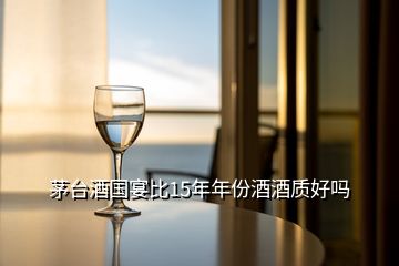 茅臺(tái)酒國(guó)宴比15年年份酒酒質(zhì)好嗎