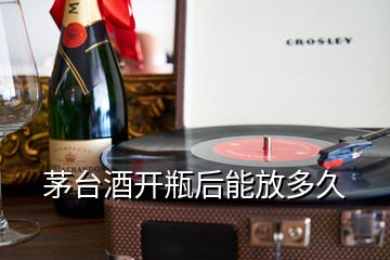 茅臺酒開瓶后能放多久