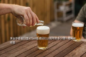 茅臺(tái)華香液52度475ml香港回歸15周年的多少錢一瓶呀繼續(xù)答