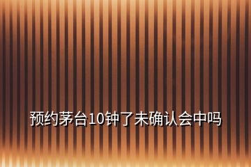 預(yù)約茅臺(tái)10鐘了未確認(rèn)會(huì)中嗎