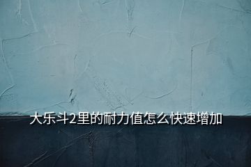 大樂斗2里的耐力值怎么快速增加