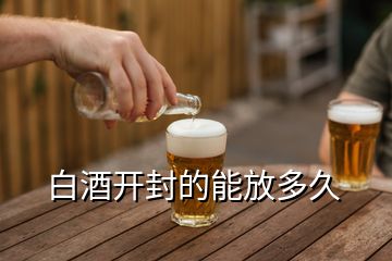 白酒開(kāi)封的能放多久