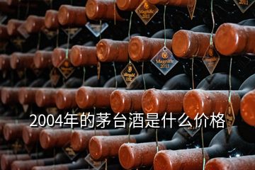 2004年的茅臺(tái)酒是什么價(jià)格