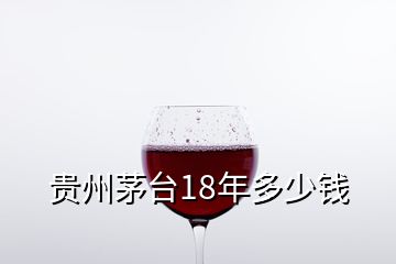 貴州茅臺(tái)18年多少錢