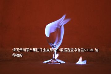 請(qǐng)問貴州茅臺(tái)集團(tuán)冬蟲夏草酒53度醬香型凈含量500ML 這種酒的