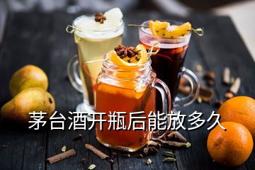 茅臺酒開瓶后能放多久