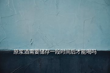 原漿酒需要儲存一段時間后才能喝嗎