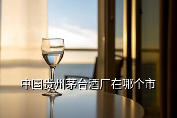 中國貴州茅臺酒廠在哪個市