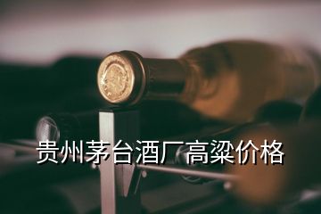 貴州茅臺酒廠高粱價(jià)格