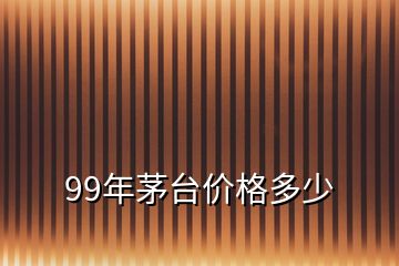 99年茅臺(tái)價(jià)格多少