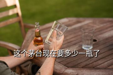 這個(gè)茅臺(tái)現(xiàn)在要多少一瓶了