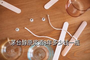 茅臺(tái)醇原漿酒8年多少錢(qián)一瓶