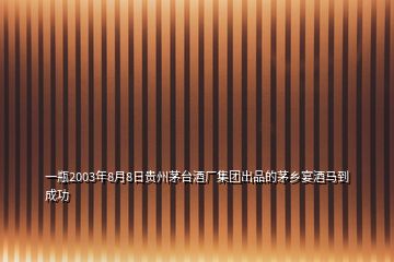 一瓶2003年8月8日貴州茅臺(tái)酒廠集團(tuán)出品的茅鄉(xiāng)宴酒馬到成功