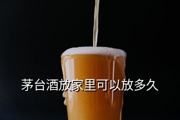 茅臺(tái)酒放家里可以放多久