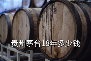 貴州茅臺(tái)18年多少錢