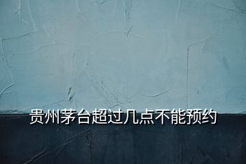 貴州茅臺(tái)超過(guò)幾點(diǎn)不能預(yù)約