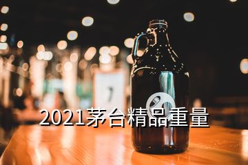 2021茅臺(tái)精品重量