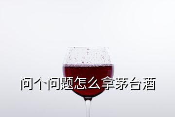 問個(gè)問題怎么拿茅臺(tái)酒