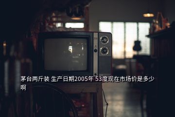 茅臺兩斤裝 生產日期2005年 53度現(xiàn)在市場價是多少啊