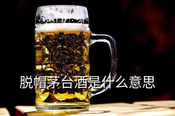 脫帽茅臺酒是什么意思