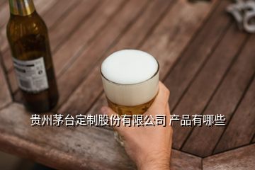 貴州茅臺(tái)定制股份有限公司 產(chǎn)品有哪些