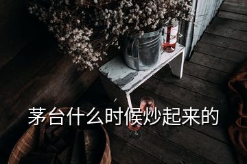 茅臺(tái)什么時(shí)候炒起來(lái)的