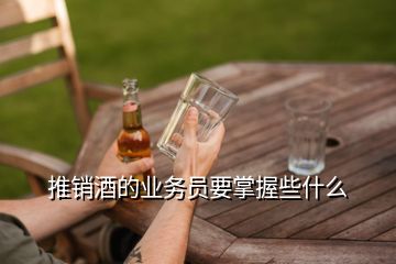 推銷(xiāo)酒的業(yè)務(wù)員要掌握些什么