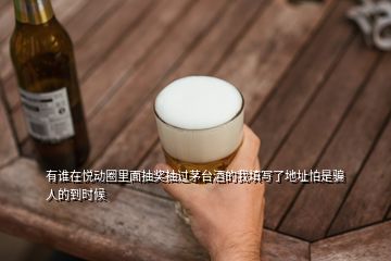 有誰在悅動(dòng)圈里面抽獎(jiǎng)抽過茅臺酒的我填寫了地址怕是騙人的到時(shí)候