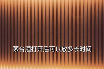 茅臺(tái)酒打開(kāi)后可以放多長(zhǎng)時(shí)間