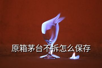 原箱茅臺(tái)不拆怎么保存