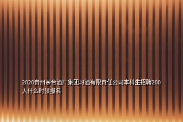 2020貴州茅臺酒廠集團習酒有限責任公司本科生招聘200人什么時候報名