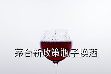 茅臺(tái)新政策瓶子換酒